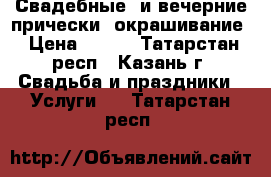 Свадебные  и вечерние прически, окрашивание › Цена ­ 400 - Татарстан респ., Казань г. Свадьба и праздники » Услуги   . Татарстан респ.